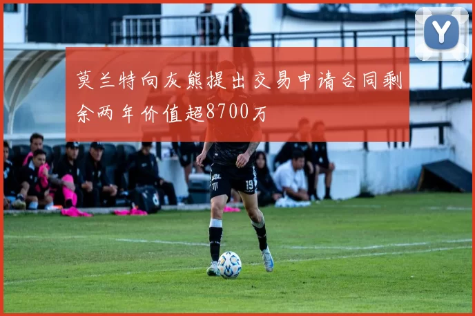 莫兰特向灰熊提出交易申请合同剩余两年价值超8700万