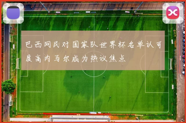 巴西网民对国家队世界杯名单认可度高内马尔成为热议焦点
