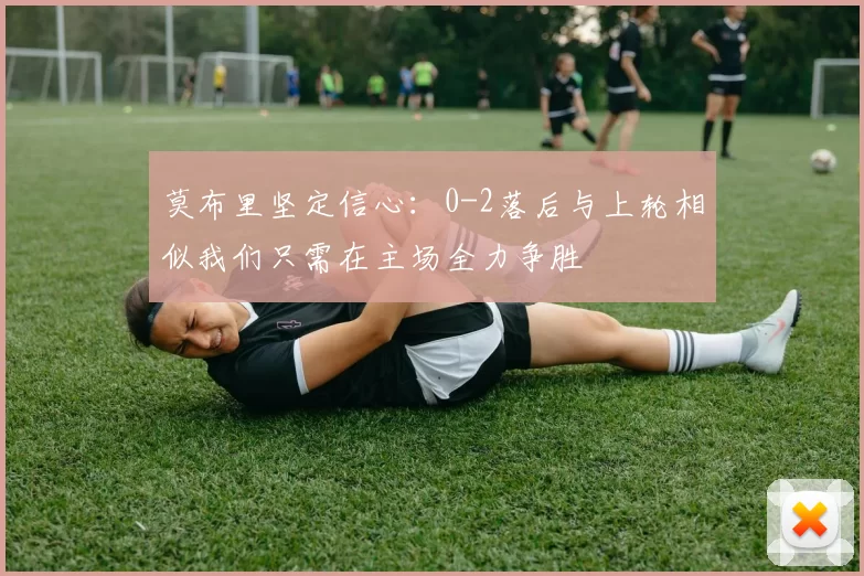 莫布里坚定信心：0-2落后与上轮相似我们只需在主场全力争胜
