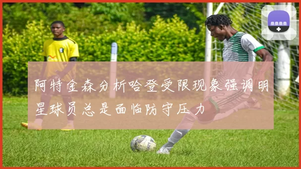 阿特金森分析哈登受限现象强调明星球员总是面临防守压力
