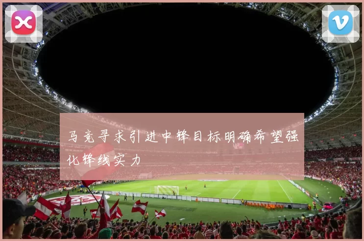马竞寻求引进中锋目标明确希望强化锋线实力