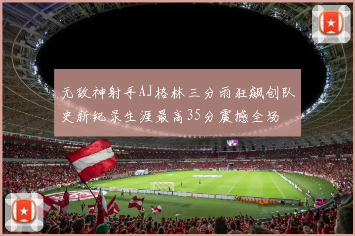 无敌神射手AJ格林三分雨狂飙创队史新纪录生涯最高35分震撼全场