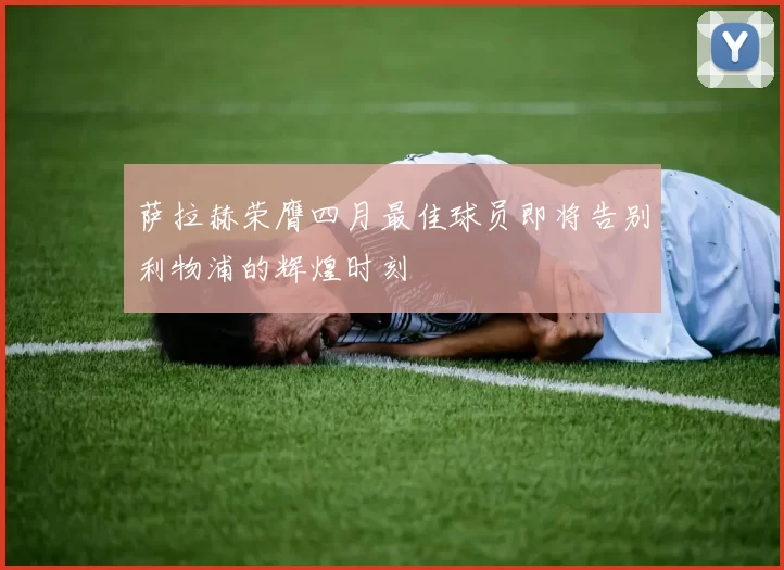萨拉赫荣膺四月最佳球员即将告别利物浦的辉煌时刻