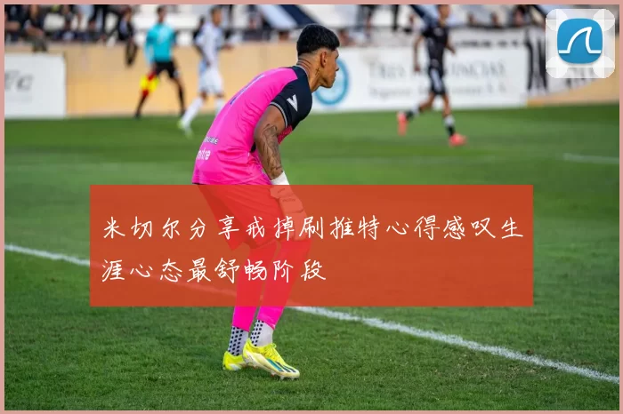 米切尔分享戒掉刷推特心得感叹生涯心态最舒畅阶段