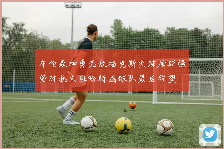 布伦森神勇无敌福克斯失踪唐斯强势对抗文班哈特成球队最后希望