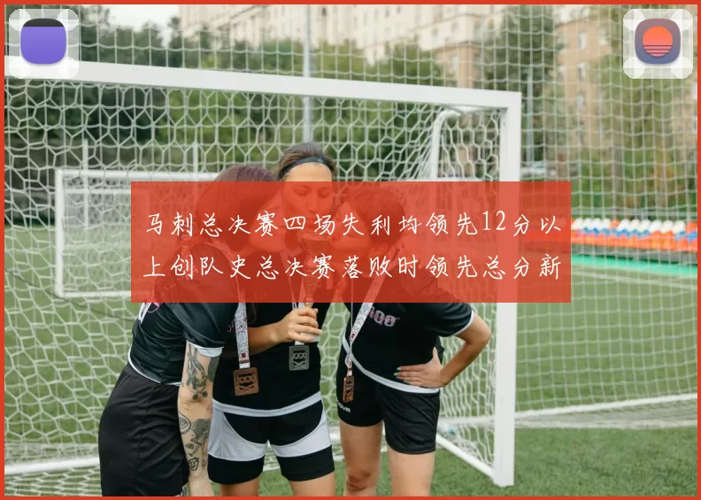 马刺总决赛四场失利均领先12分以上创队史总决赛落败时领先总分新纪录