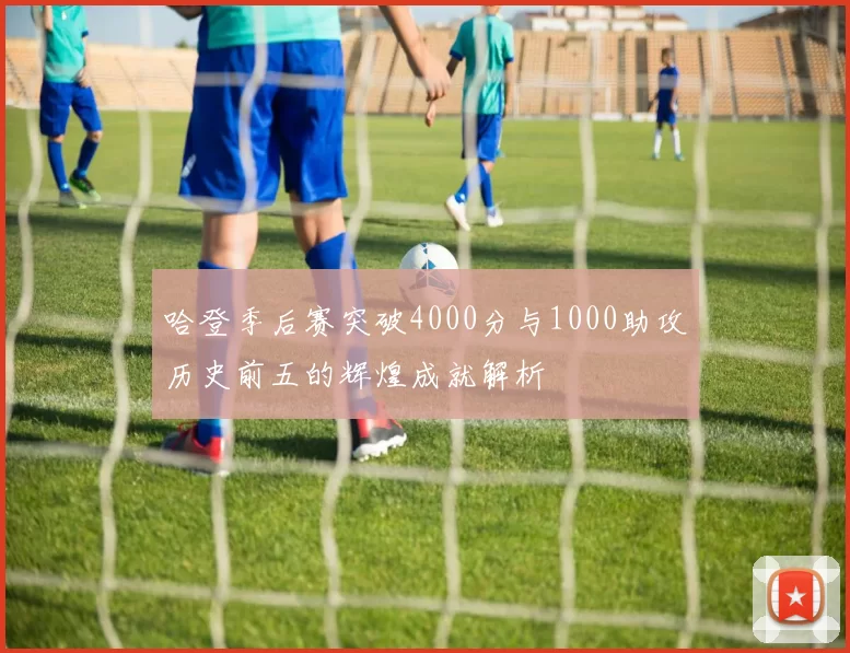 哈登季后赛突破4000分与1000助攻历史前五的辉煌成就解析