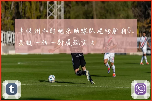 李悦州加时绝杀助球队逆转胜利G1关键一传一射展现实力