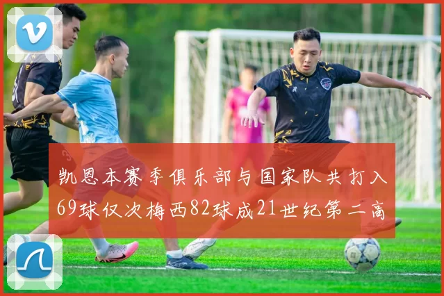 凯恩本赛季俱乐部与国家队共打入69球仅次梅西82球成21世纪第二高纪录