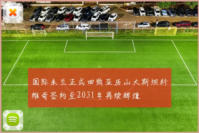 国际米兰正式回购亚历山大斯坦科维奇签约至2031年再续辉煌