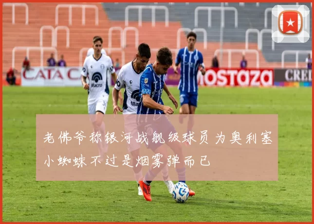 老佛爷称银河战舰级球员为奥利塞小蜘蛛不过是烟雾弹而已