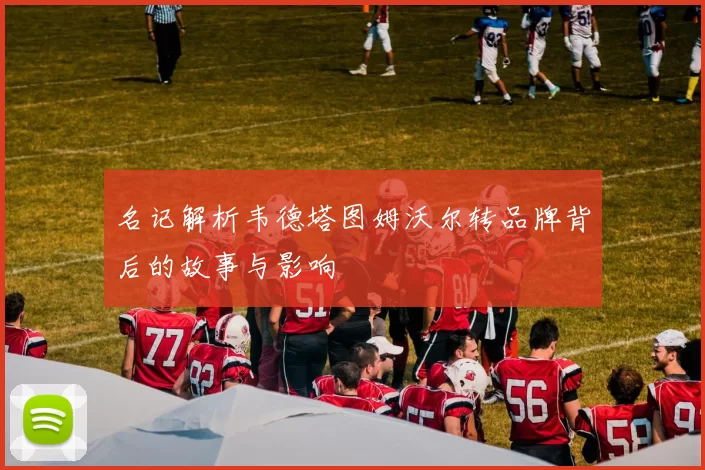 名记解析韦德塔图姆沃尔转品牌背后的故事与影响