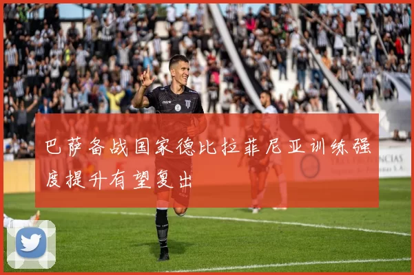 巴萨备战国家德比拉菲尼亚训练强度提升有望复出