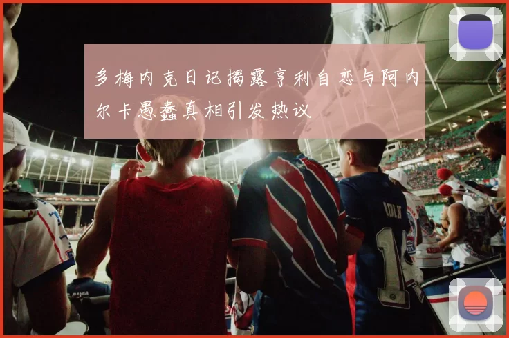 多梅内克日记揭露亨利自恋与阿内尔卡愚蠢真相引发热议